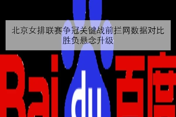 北京女排联赛争冠关键战前拦网数据对比胜负悬念升级