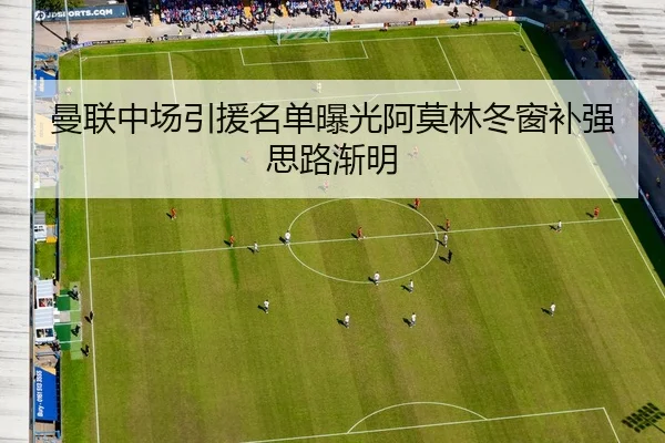 曼联中场引援名单曝光阿莫林冬窗补强思路渐明